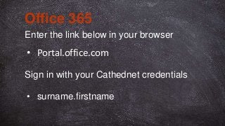 Enter the link below in your browser
Office 365
• Portal.office.com
• surname.firstname
Sign in with your Cathednet credentials
 
