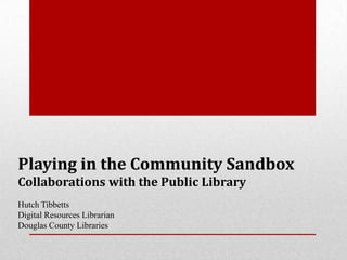 Playing in the Community Sandbox
Collaborations with the Public Library
Hutch Tibbetts
Digital Resources Librarian
Douglas County Libraries
 