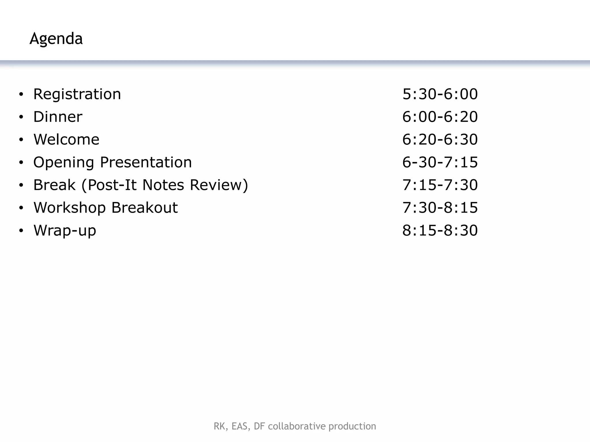 |3



 Agenda


• Registration                                                  5:30-6:00
• Dinner                                                        6:00-6:20
• Welcome                                                       6:20-6:30
• Opening Presentation                                          6-30-7:15
• Break (Post-It Notes Review)                                  7:15-7:30
• Workshop Breakout                                             7:30-8:15
• Wrap-up                                                       8:15-8:30




                         RK, EAS, DF collaborative production
 