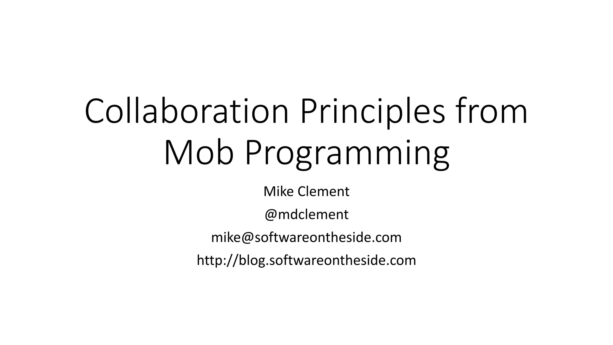 Collaboration Principles from
Mob Programming
Mike Clement
@mdclement
mike@softwareontheside.com
http://blog.softwareontheside.com
 