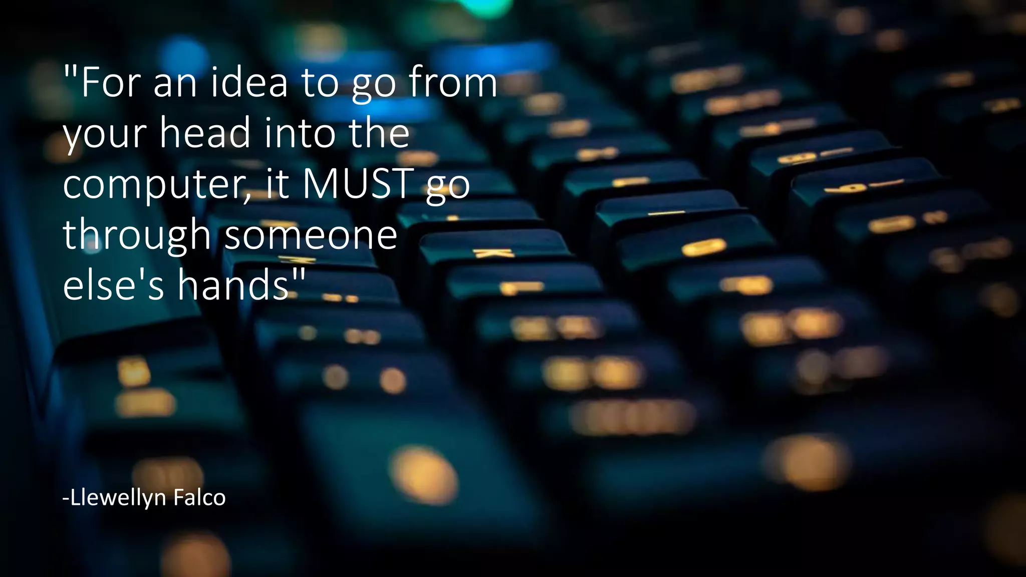 "For an idea to go from
your head into the
computer, it MUST go
through someone
else's hands"
-Llewellyn Falco
 