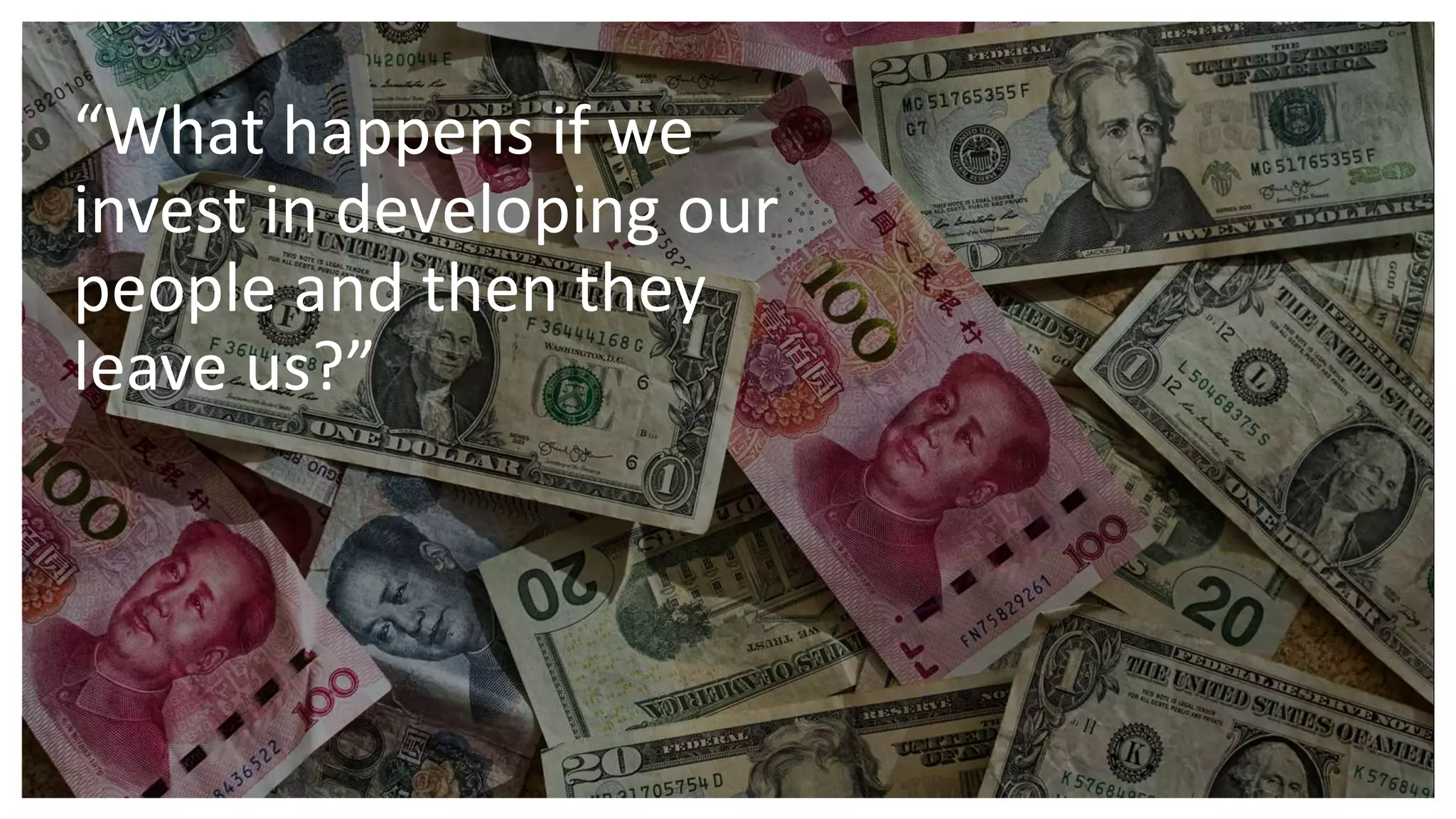 “What happens if we
invest in developing our
people and then they
leave us?”
 