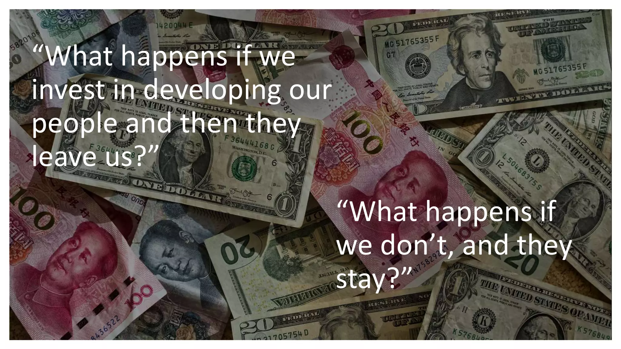 “What happens if
we don’t, and they
stay?”
“What happens if we
invest in developing our
people and then they
leave us?”
 