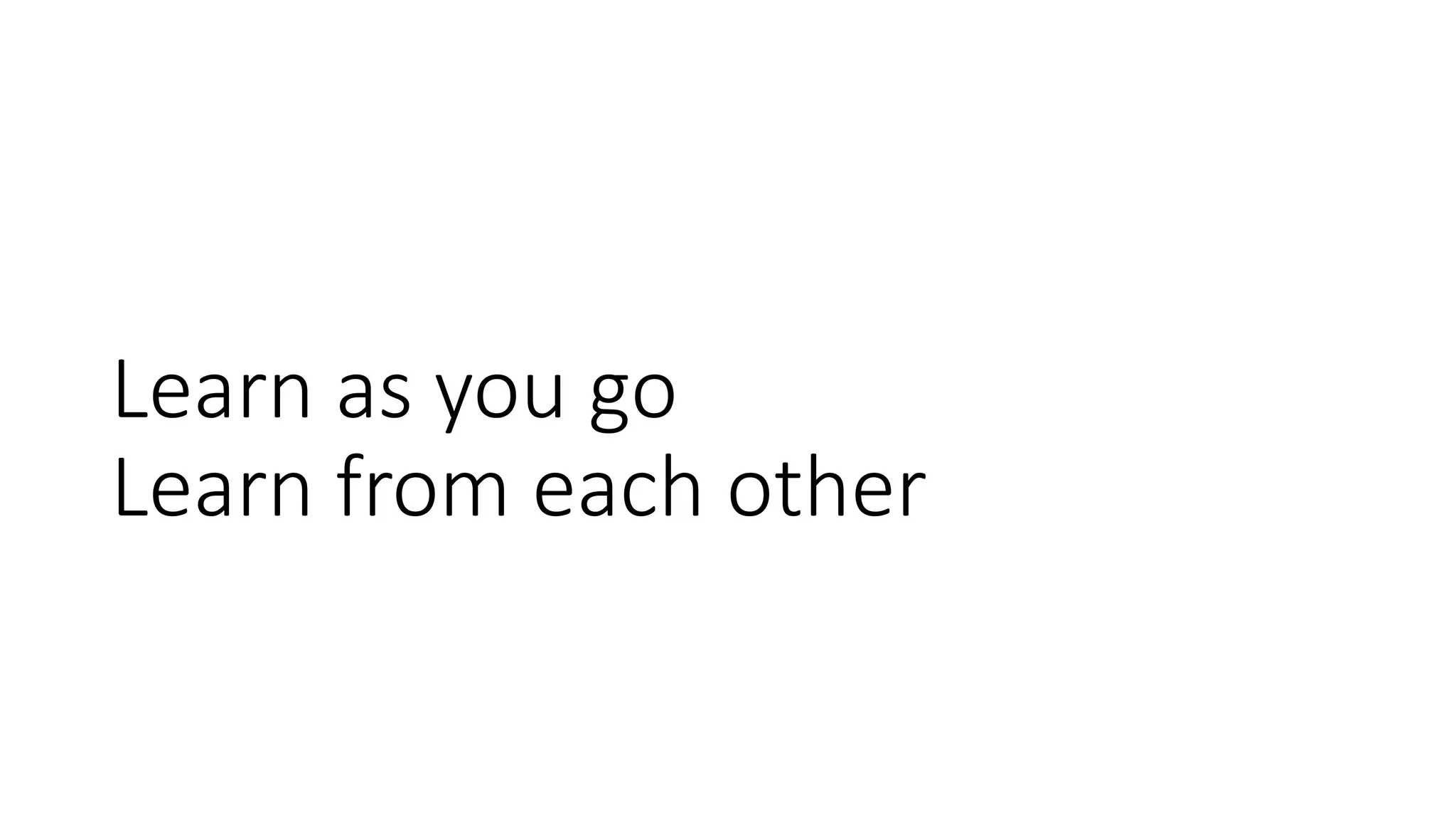 Learn as you go
Learn from each other
 