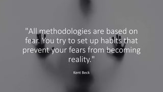 "All methodologies are based on
fear. You try to set up habits that
prevent your fears from becoming
reality."
Kent Beck
 