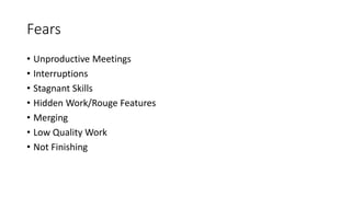 Fears
• Unproductive Meetings
• Interruptions
• Stagnant Skills
• Hidden Work/Rouge Features
• Merging
• Low Quality Work
• Not Finishing
 