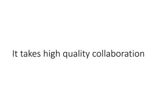 It takes high quality collaboration
 