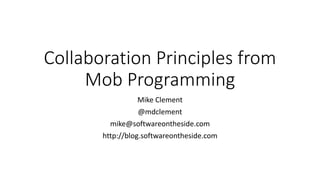 Collaboration Principles from
Mob Programming
Mike Clement
@mdclement
mike@softwareontheside.com
http://blog.softwareontheside.com
 