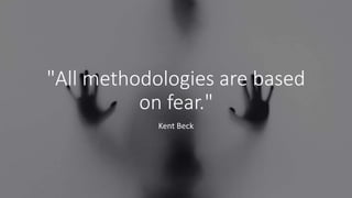 "All methodologies are based
on fear."
Kent Beck
 