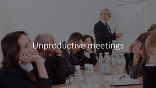 Unproductive meetings
 