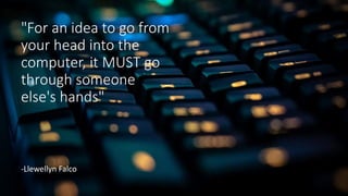 "For an idea to go from
your head into the
computer, it MUST go
through someone
else's hands"
-Llewellyn Falco
 