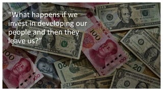 “What happens if we
invest in developing our
people and then they
leave us?”
 