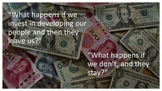 “What happens if
we don’t, and they
stay?”
“What happens if we
invest in developing our
people and then they
leave us?”
 