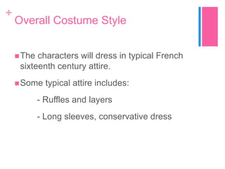 +

Overall Costume Style
? The

characters will dress in typical French
sixteenth century attire.

? Some

typical attire includes:

- Ruffles and layers
- Long sleeves, conservative dress

 