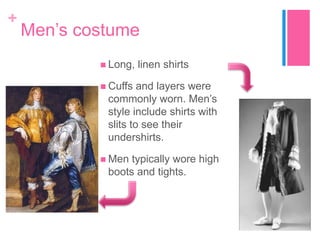 +

Mens costume
? Long,

linen shirts

? Cuffs

and layers were
commonly worn. Mens
style include shirts with
slits to see their
undershirts.

? Men

typically wore high
boots and tights.

 