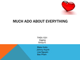 MUCH ADO ABOUT EVERYTHING
THEA 1331
Egging
Group 6:
Blake Hutto
Johnny Huynh
Lisa Nguyen
Bao Pham
 