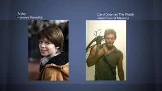 A boy
- serves Benedick
Daryl Dixon as The Watch
-watchman of Messina
 