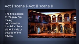 Act I scene I-Act II scene II
The first scenes
of the play are
mainly
conversation
that take place
either inside or
outside of the
house.
 