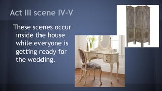 Act III scene IV-V
These scenes occur
inside the house
while everyone is
getting ready for
the wedding.
 