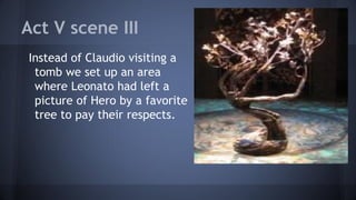 Act V scene III
Instead of Claudio visiting a
tomb we set up an area
where Leonato had left a
picture of Hero by a favorite
tree to pay their respects.
 