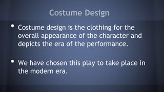 Costume Design
• Costume design is the clothing for the
overall appearance of the character and
depicts the era of the performance.
• We have chosen this play to take place in
the modern era.
 