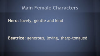 Main Female Characters
Hero: lovely, gentle and kind
Beatrice: generous, loving, sharp-tongued
 