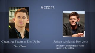 Channing Tatum as Don Pedro Jensen Ackles as Don John
Actors
Prince of Aragon Don Pedro's Brother. He also doesn't
approve of the wedding
 