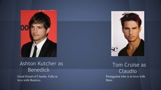 Ashton Kutcher as
Benedick
Tom Cruise as
Claudio
Protagonist who is in love with
Hero
Good friend of Claudio. Falls in
love with Beatrice.
 