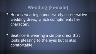 Wedding (Female)
• Hero is wearing a moderately conservative
wedding dress, which compliments her
character.
• Beatrice is wearing a simple dress that
looks pleasing to the eyes but is also
comfortable.
 