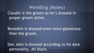Wedding (Males)
Claudio is the groom so he’s dressed in
proper groom attire.
Benedick is dressed even more glamorous
than the groom.
Don John is dressed according to his dark
personality. All black.
 