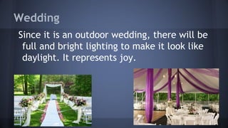 Wedding
Since it is an outdoor wedding, there will be
full and bright lighting to make it look like
daylight. It represents joy.
 