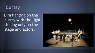 Curtsy
Dim lighting on the
curtsy with the light
shining only on the
stage and actors.
 