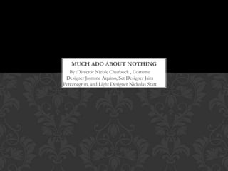 By :Director Nicole Churbock , Costume
Designer Jasmine Aquino, Set Designer Jaira
Pereznegron, and Light Designer Nickolas Start
MUCH ADO ABOUT NOTHING
 