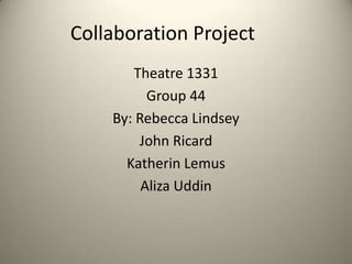 Collaboration Project
Theatre 1331
Group 44
By: Rebecca Lindsey
John Ricard
Katherin Lemus
Aliza Uddin
 