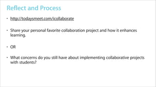 Reflect and Process
•   http://todaysmeet.com/icollaborate

•   Share your personal favorite collaboration project and how it enhances
    learning.

•   OR

•   What concerns do you still have about implementing collaborative projects
    with students?
 