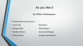 As you like it
By William Shakespeare

• Presentation by Group 76:
• Justin Tan
• Manga Sako
• Shelley Perlick
• Tracey Pham

(Director)
(Set Design)
(Costume Design)
(Lights coordinator)

 