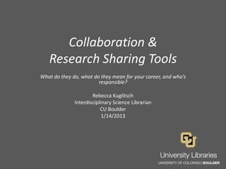 Collaboration &
Research Sharing Tools
What do they do, what do they mean for your career, and who’s
responsible?

Rebecca Kuglitsch
Interdisciplinary Science Librarian
CU Boulder
1/14/2013

 