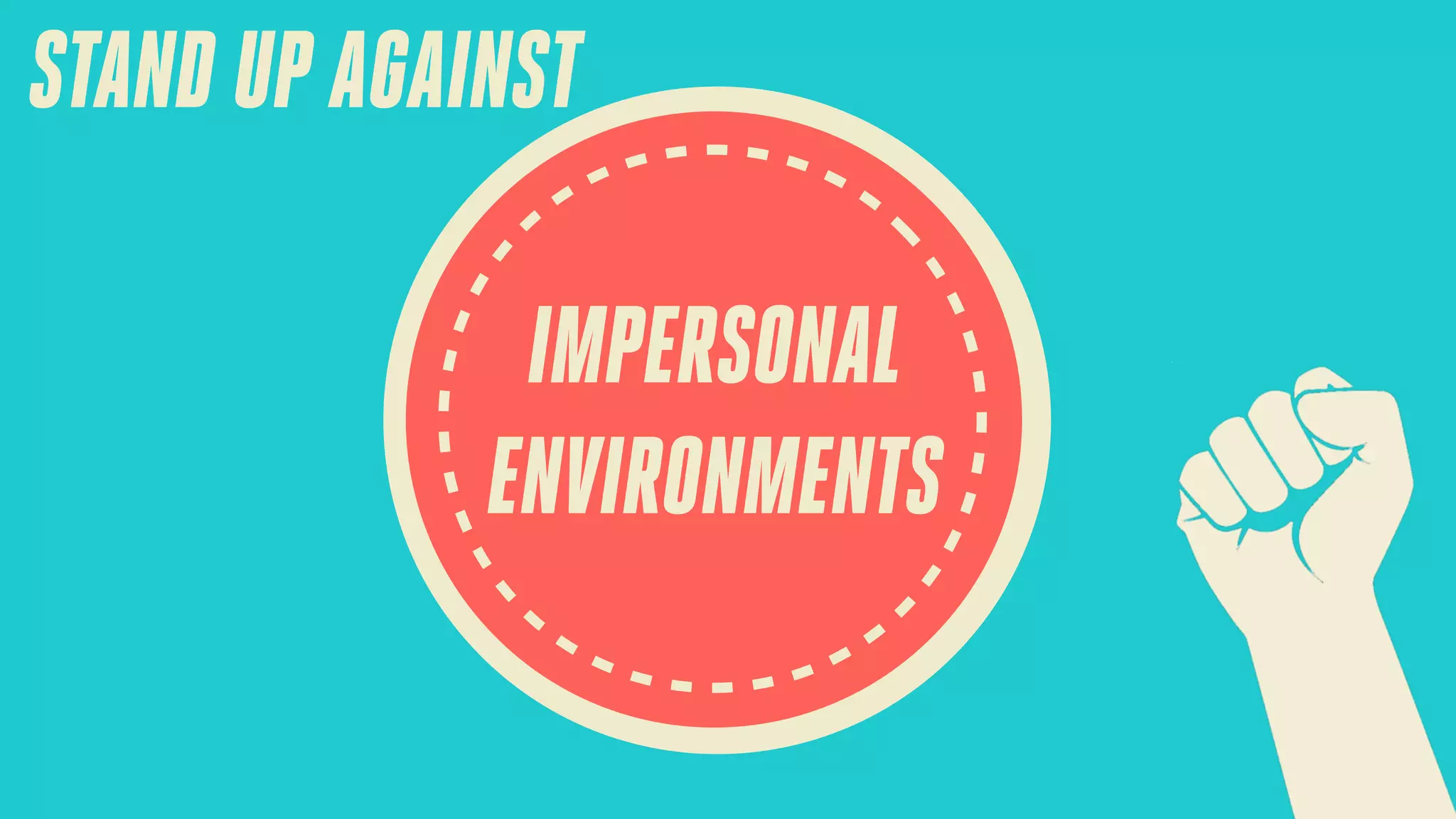 STAND UP AGAINST
IMPERSONAL
ENVIRONMENTS

 
