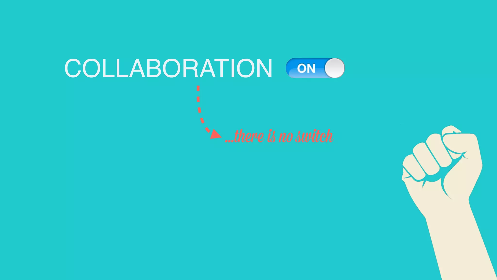 COLLABORATION
...there is no switch

 