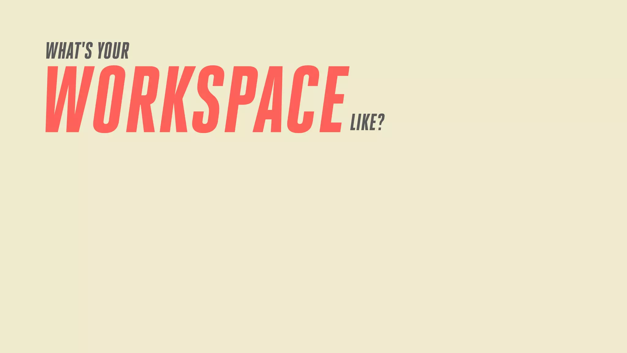 WHAT'S YOUR

WORKSPACE

LIKE?

 