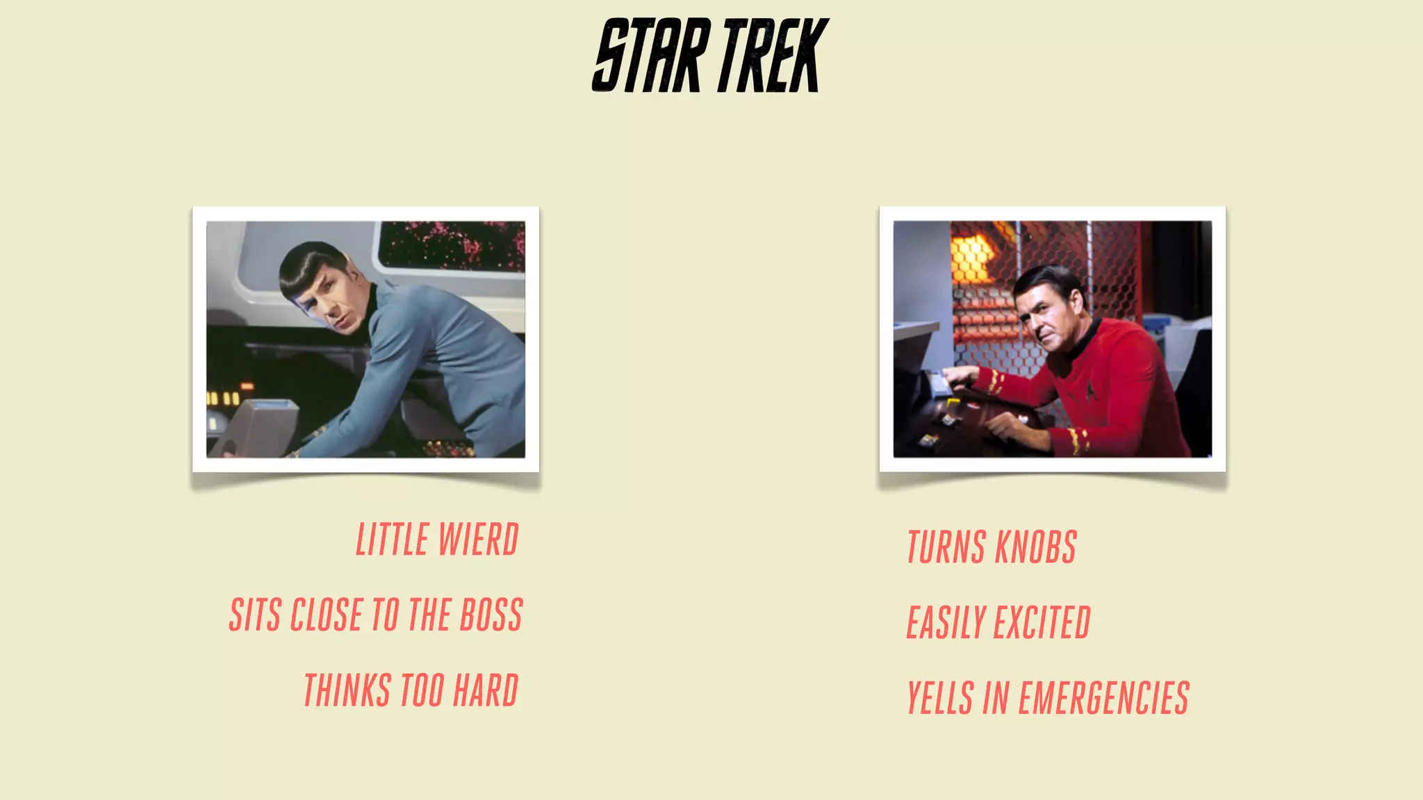 LITTLE WIERD
SITS CLOSE TO THE BOSS
THINKS TOO HARD

TURNS KNOBS
EASILY EXCITED
YELLS IN EMERGENCIES

 
