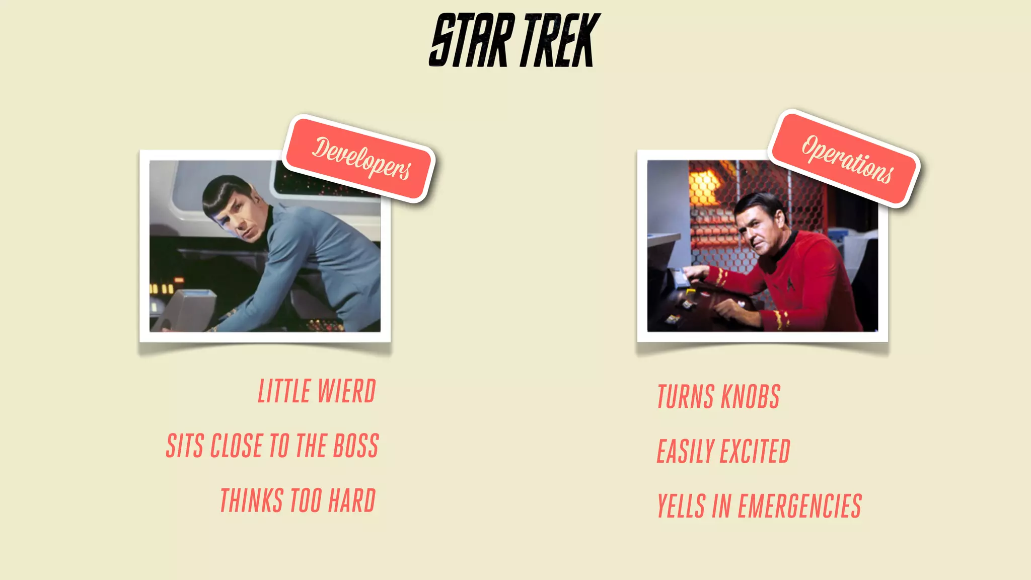 Oper
at

Develo
p

ions

ers

LITTLE WIERD
SITS CLOSE TO THE BOSS
THINKS TOO HARD

TURNS KNOBS
EASILY EXCITED
YELLS IN EMERGENCIES

 