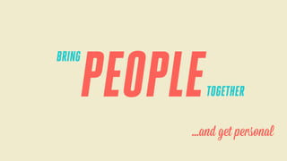 BRING

PEOPLE

TOGETHER

...and get personal

 