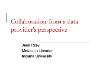Collaboration from a data
provider’s perspective
Jenn Riley
Metadata Librarian
Indiana University

 
