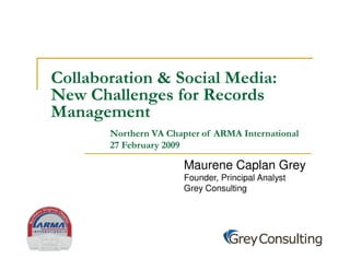 Collaboration & Social Media:
New Challenges for Records
Management
       Northern VA Chapter of ARMA International
       27 February 2009

                       Maurene Caplan Grey
                       Founder, Principal Analyst
                       Grey Consulting
 