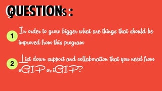 In order to grow bigger what are things that should be
improved from this program
questions :
List down support and collaboration that you need from
oGIP or iGIP?
1
questions :
2
 