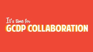 It’s time for
GCDP collaborationGCDP collaboration
 