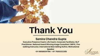 Thank You
Samira Chandra Gupta
Executive Presence Coach, Life Coach, Corporate Facilitator, NLP
Practitioner, National Award Winning Image Consultant (IMPA), Fire-
walking Instructor, International Best-Selling Author, Motivational
Speaker
+91 9958934766 / +91 7830222285
 