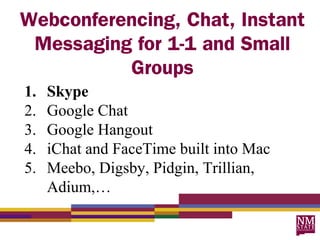 Webconferencing, Chat, Instant
 Messaging for 1-1 and Small
          Groups
1.   Skype
2.   Google Chat
3.   Google Hangout
4.   iChat and FaceTime built into Mac
5.   Meebo, Digsby, Pidgin, Trillian,
     Adium,…
 