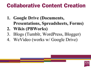 Collaborative Content Creation

1. Google Drive (Documents,
   Presentations, Spreadsheets, Forms)
2. Wikis (PBWorks)
3. Blogs (Tumblr, WordPress, Blogger)
4. WeVideo (works w/ Google Drive)
 